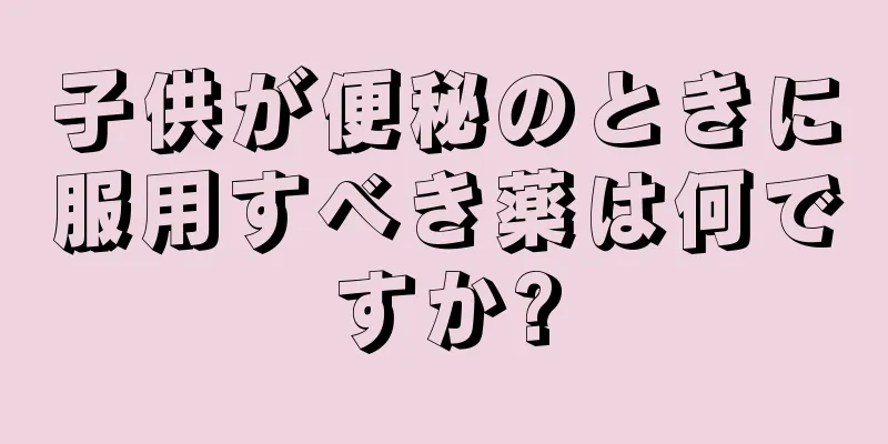 子供が便秘のときに服用すべき薬は何ですか?