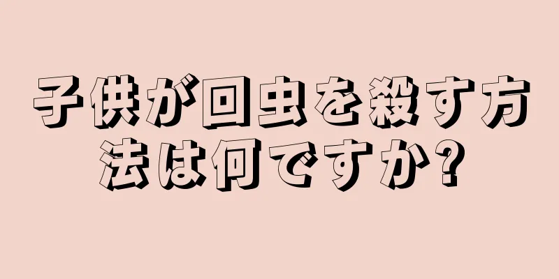 子供が回虫を殺す方法は何ですか?