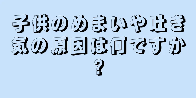 子供のめまいや吐き気の原因は何ですか?