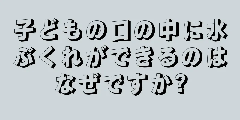 子どもの口の中に水ぶくれができるのはなぜですか?