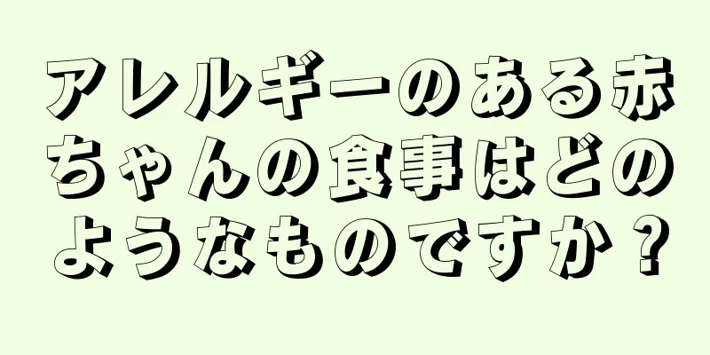 アレルギーのある赤ちゃんの食事はどのようなものですか？