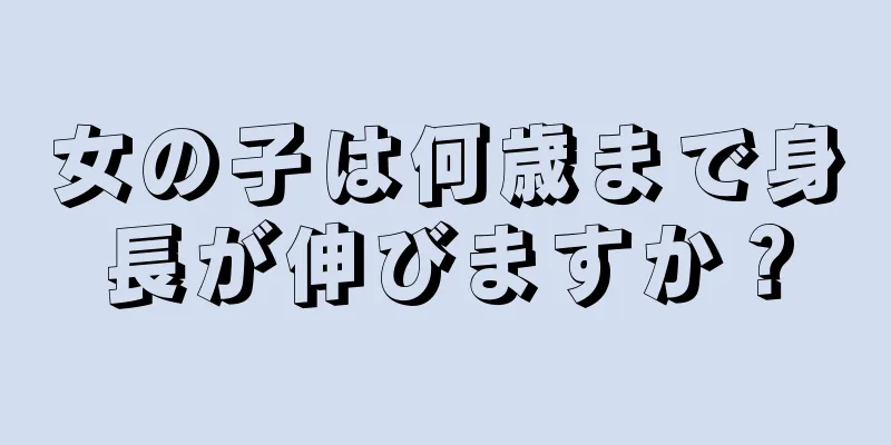 女の子は何歳まで身長が伸びますか？