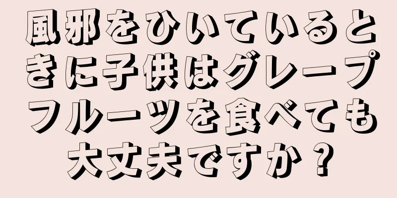 風邪をひいているときに子供はグレープフルーツを食べても大丈夫ですか？