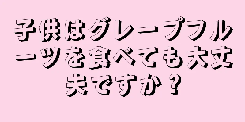 子供はグレープフルーツを食べても大丈夫ですか？