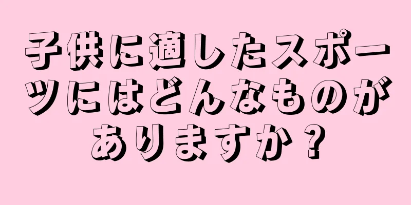 子供に適したスポーツにはどんなものがありますか？