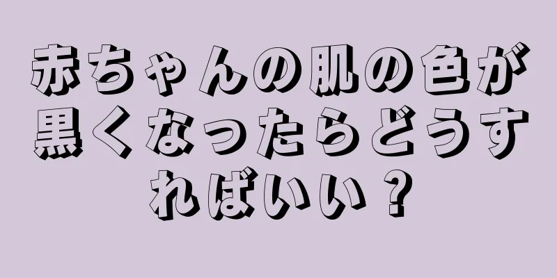 赤ちゃんの肌の色が黒くなったらどうすればいい？
