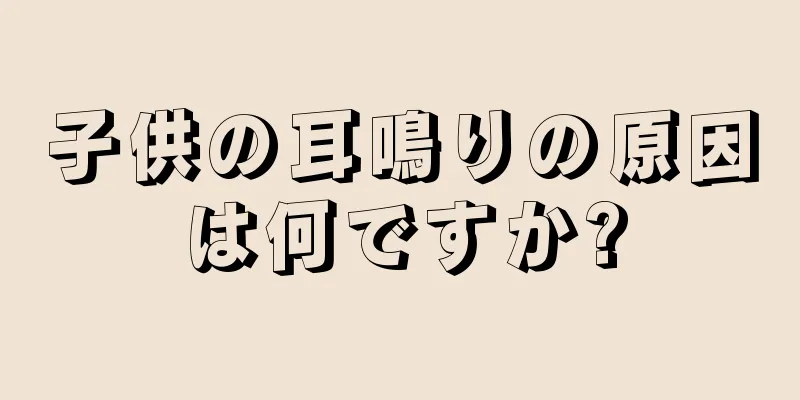 子供の耳鳴りの原因は何ですか?