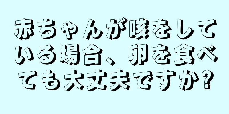 赤ちゃんが咳をしている場合、卵を食べても大丈夫ですか?