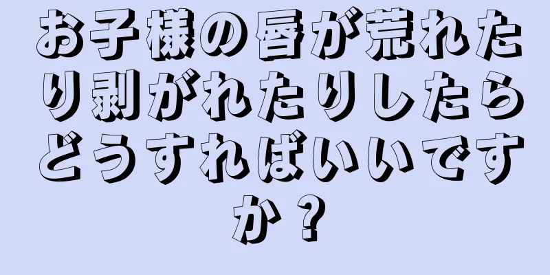 お子様の唇が荒れたり剥がれたりしたらどうすればいいですか？