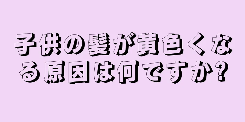 子供の髪が黄色くなる原因は何ですか?