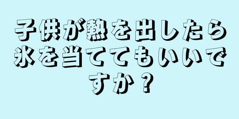子供が熱を出したら氷を当ててもいいですか？