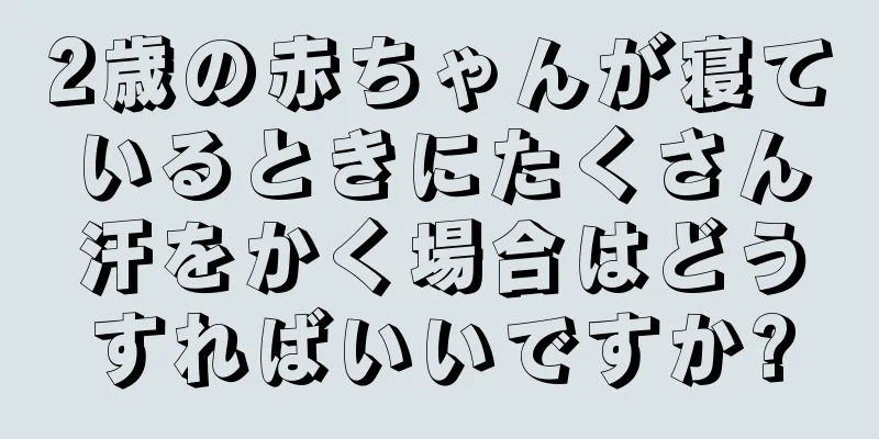 2歳の赤ちゃんが寝ているときにたくさん汗をかく場合はどうすればいいですか?