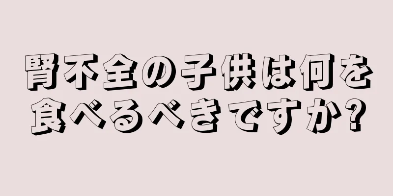 腎不全の子供は何を食べるべきですか?
