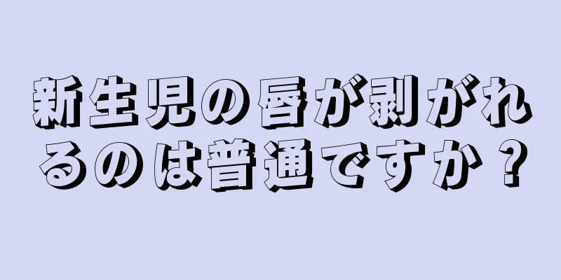新生児の唇が剥がれるのは普通ですか？