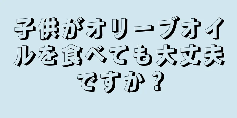 子供がオリーブオイルを食べても大丈夫ですか？
