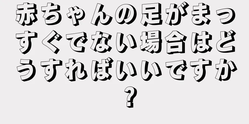赤ちゃんの足がまっすぐでない場合はどうすればいいですか？