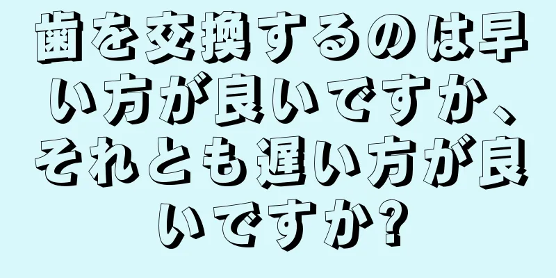 歯を交換するのは早い方が良いですか、それとも遅い方が良いですか?