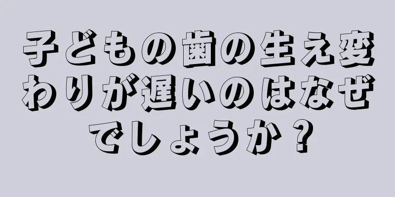 子どもの歯の生え変わりが遅いのはなぜでしょうか？