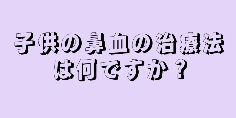 子供の鼻血の治療法は何ですか？