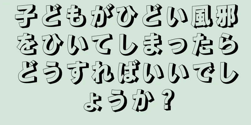子どもがひどい風邪をひいてしまったらどうすればいいでしょうか？