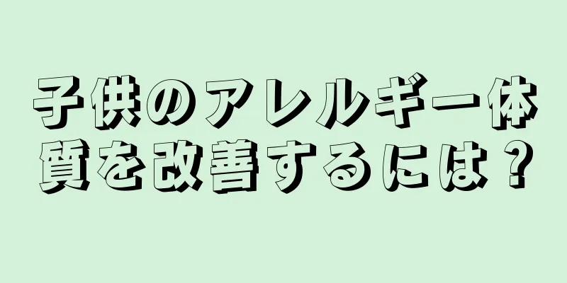 子供のアレルギー体質を改善するには？