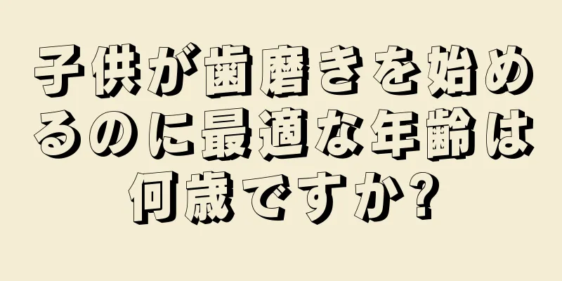 子供が歯磨きを始めるのに最適な年齢は何歳ですか?
