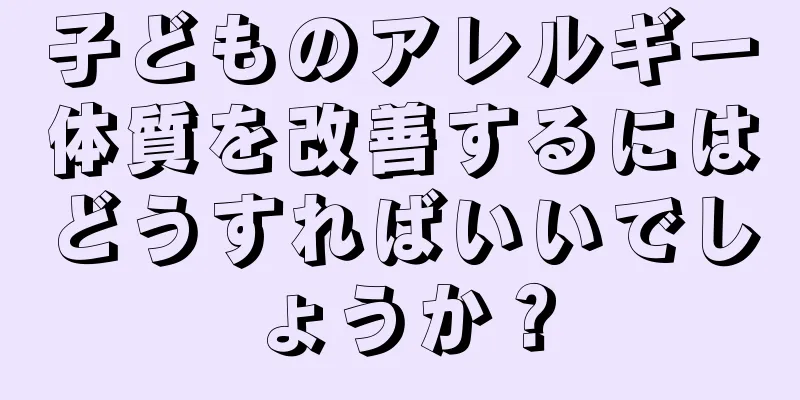 子どものアレルギー体質を改善するにはどうすればいいでしょうか？