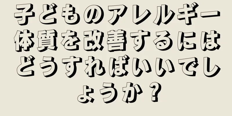 子どものアレルギー体質を改善するにはどうすればいいでしょうか？