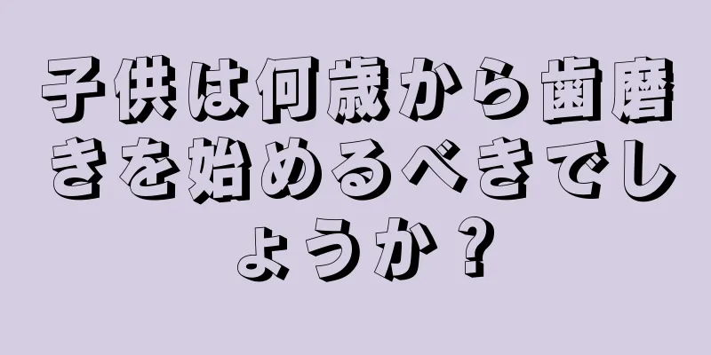 子供は何歳から歯磨きを始めるべきでしょうか？