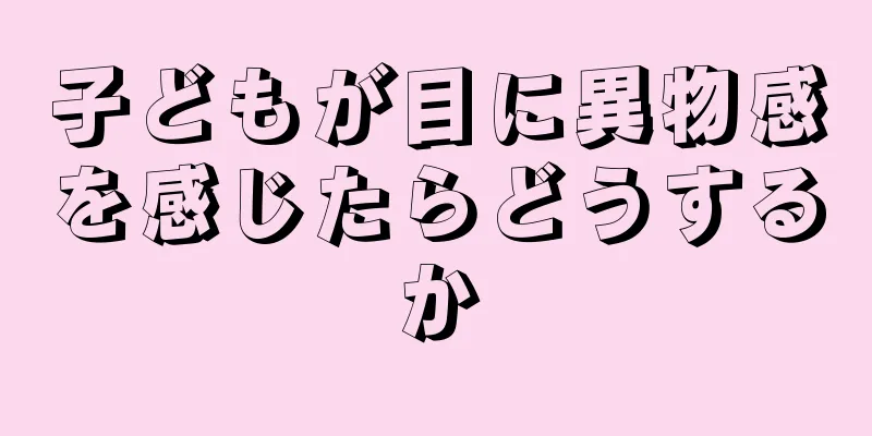 子どもが目に異物感を感じたらどうするか
