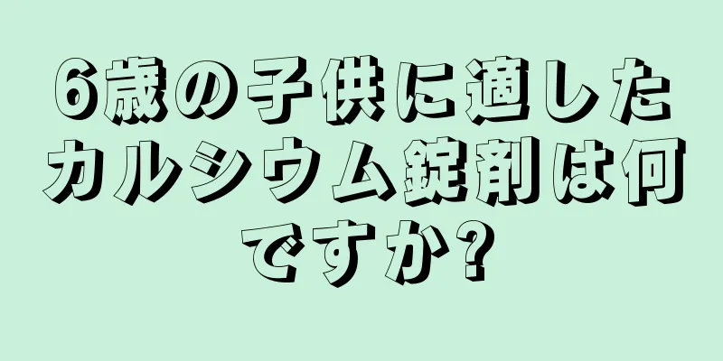 6歳の子供に適したカルシウム錠剤は何ですか?