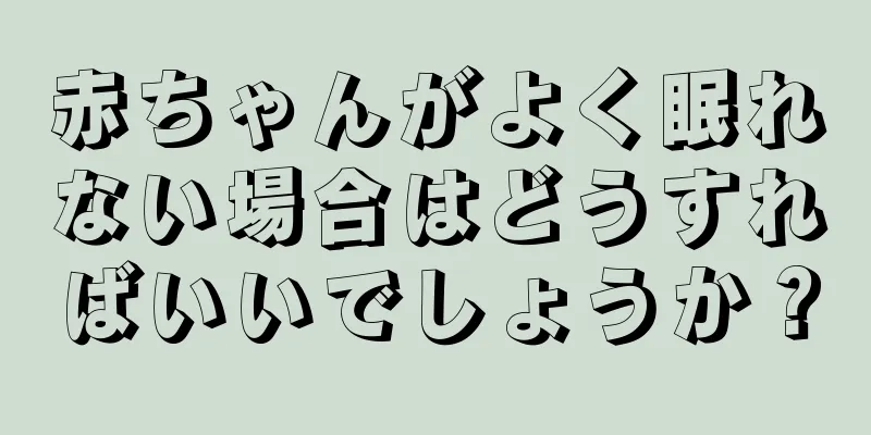 赤ちゃんがよく眠れない場合はどうすればいいでしょうか？