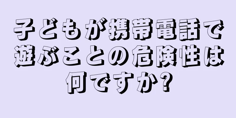 子どもが携帯電話で遊ぶことの危険性は何ですか?