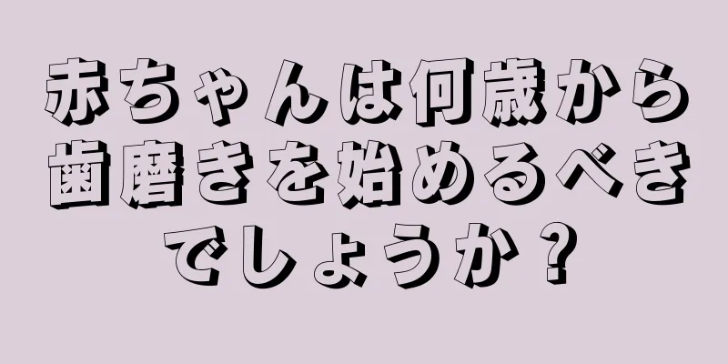 赤ちゃんは何歳から歯磨きを始めるべきでしょうか？