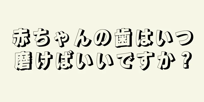 赤ちゃんの歯はいつ磨けばいいですか？