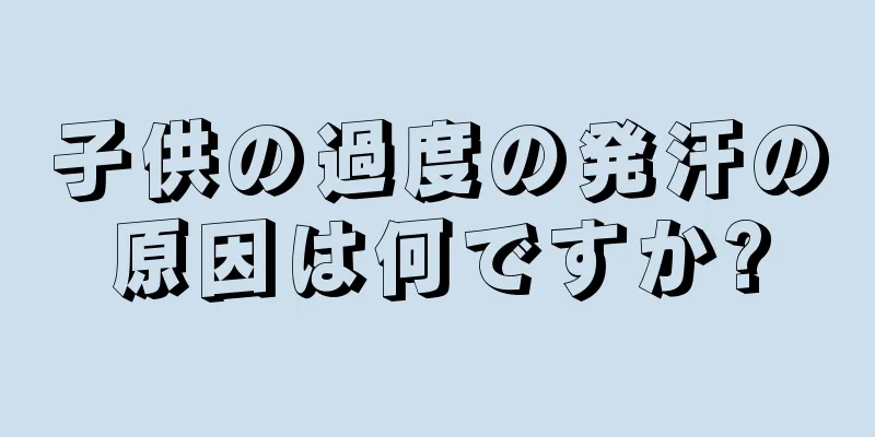 子供の過度の発汗の原因は何ですか?
