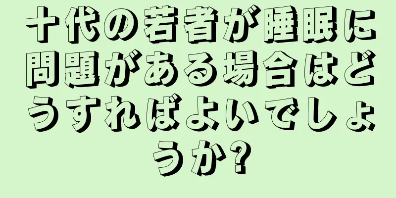 十代の若者が睡眠に問題がある場合はどうすればよいでしょうか?
