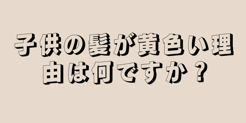 子供の髪が黄色い理由は何ですか？