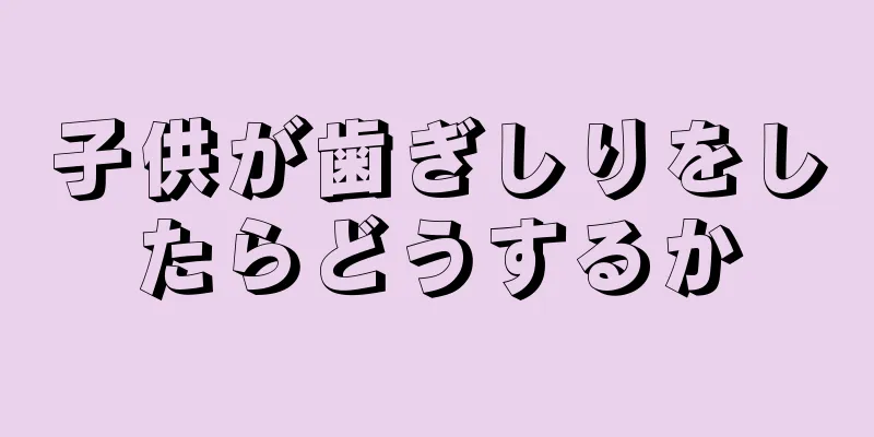子供が歯ぎしりをしたらどうするか