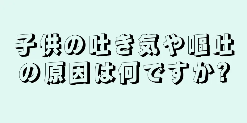 子供の吐き気や嘔吐の原因は何ですか?