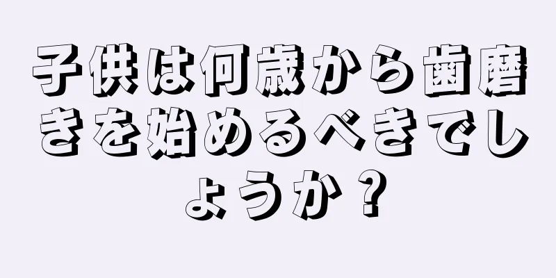 子供は何歳から歯磨きを始めるべきでしょうか？