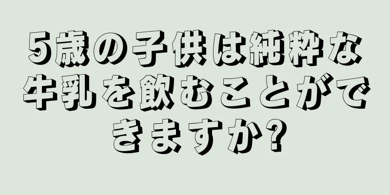 5歳の子供は純粋な牛乳を飲むことができますか?
