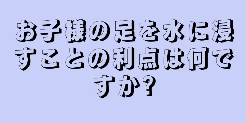 お子様の足を水に浸すことの利点は何ですか?