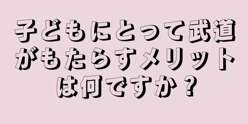 子どもにとって武道がもたらすメリットは何ですか？