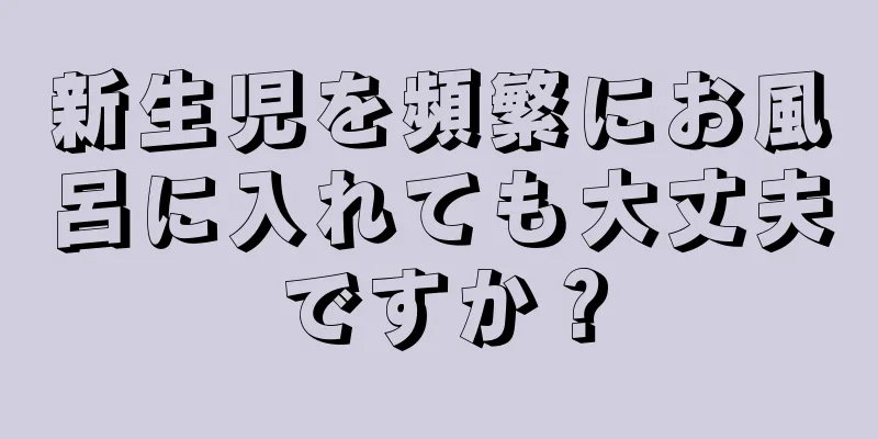 新生児を頻繁にお風呂に入れても大丈夫ですか？