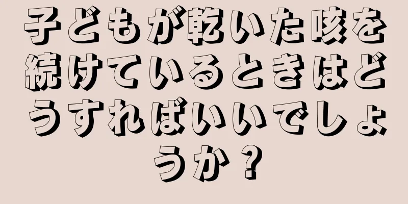子どもが乾いた咳を続けているときはどうすればいいでしょうか？
