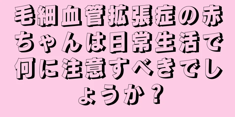 毛細血管拡張症の赤ちゃんは日常生活で何に注意すべきでしょうか？
