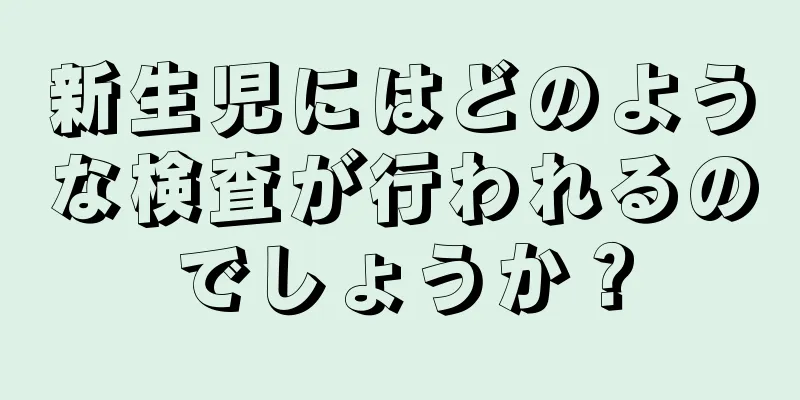 新生児にはどのような検査が行われるのでしょうか？