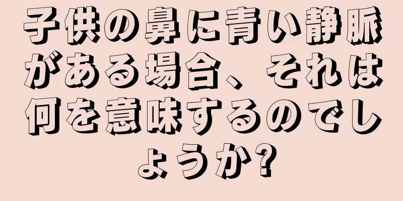 子供の鼻に青い静脈がある場合、それは何を意味するのでしょうか?