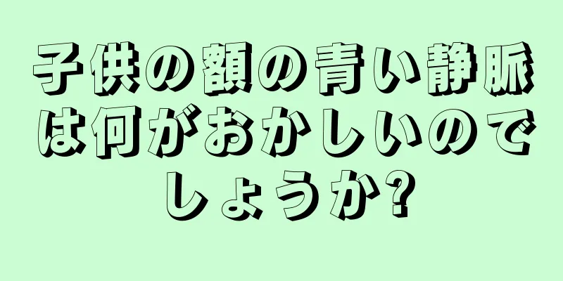子供の額の青い静脈は何がおかしいのでしょうか?